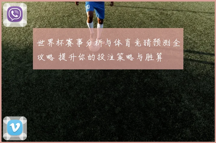 世界杯赛事分析与体育竞猜预测全攻略 提升你的投注策略与胜算