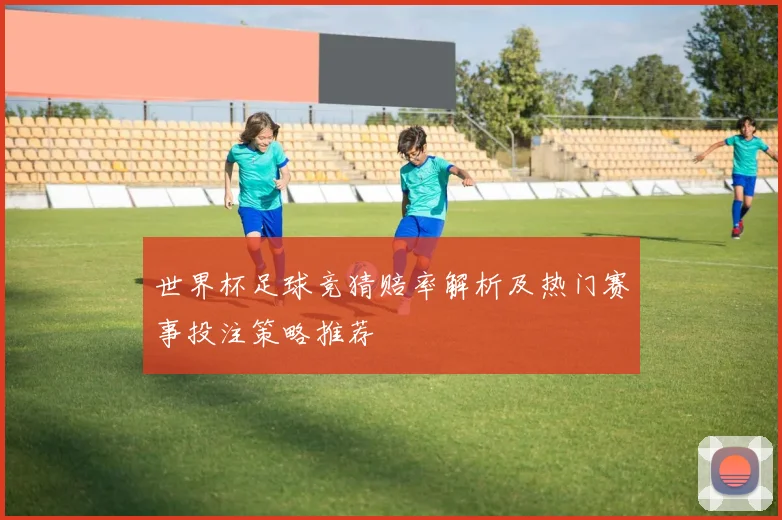 世界杯足球竞猜赔率解析及热门赛事投注策略推荐