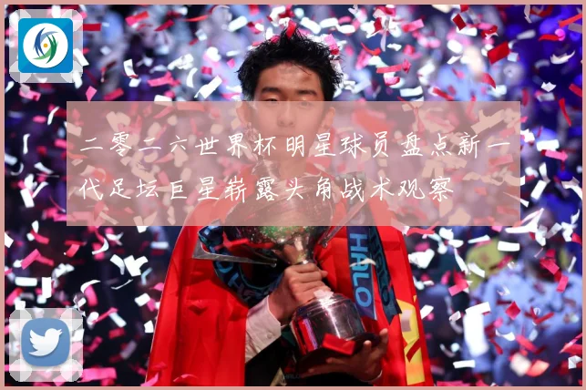 二零二六世界杯明星球员盘点新一代足坛巨星崭露头角战术观察