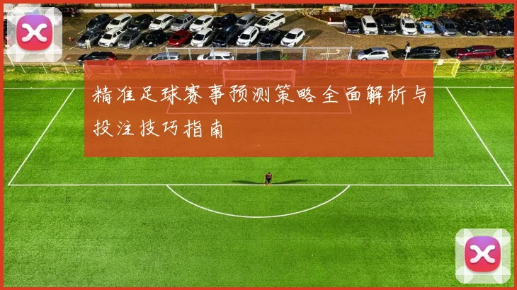 精准足球赛事预测策略全面解析与投注技巧指南