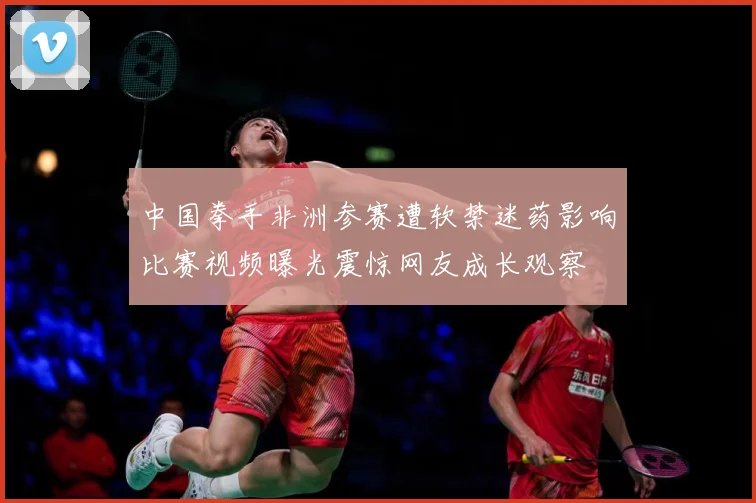 中国拳手非洲参赛遭软禁迷药影响比赛视频曝光震惊网友成长观察
