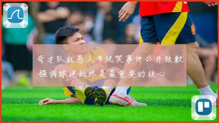 奇才队就愚人节玩笑事件公开致歉 强调球迷始终是最重要的核心
