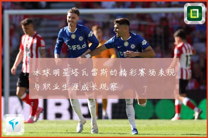 冰球明星塔瓦雷斯的精彩赛场表现与职业生涯成长观察