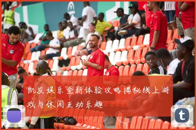 凯发娱乐全新体验攻略揭秘线上游戏与休闲互动乐趣