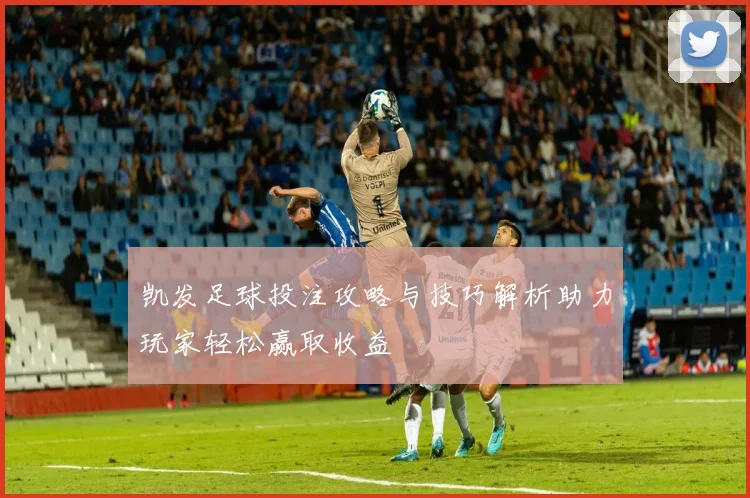 凯发足球投注攻略与技巧解析助力玩家轻松赢取收益