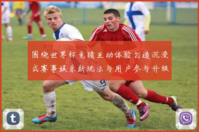 围绕世界杯竞猜互动体验打造沉浸式赛事娱乐新玩法与用户参与升级方案