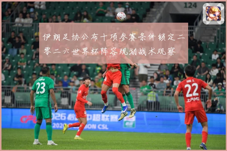 伊朗足协公布十项参赛条件锁定二零二六世界杯阵容规划战术观察