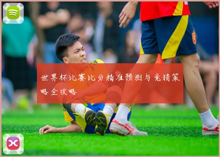 世界杯比赛比分精准预测与竞猜策略全攻略