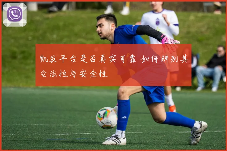 凯发平台是否真实可靠 如何辨别其合法性与安全性