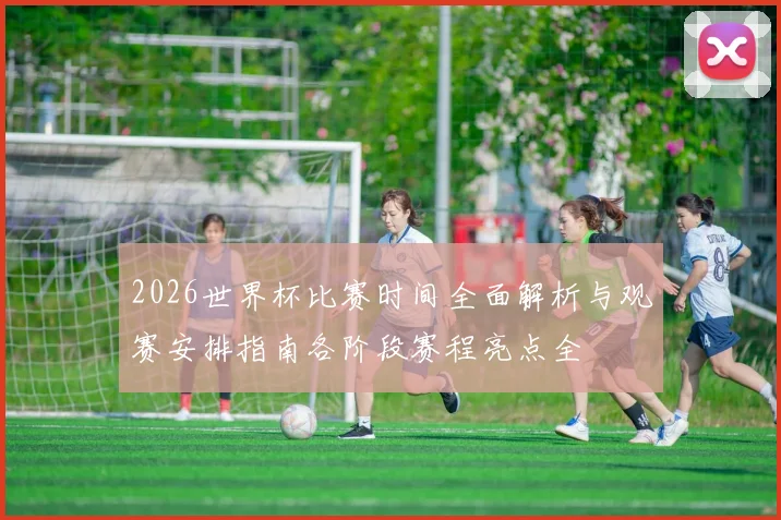 2026世界杯比赛时间全面解析与观赛安排指南各阶段赛程亮点全
