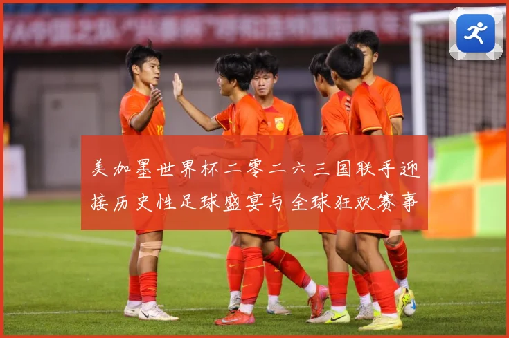 美加墨世界杯二零二六三国联手迎接历史性足球盛宴与全球狂欢赛事前瞻