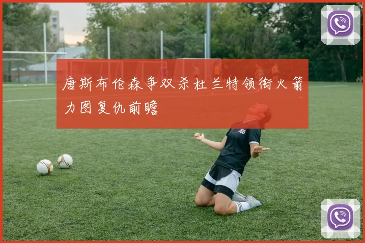 唐斯布伦森争双杀杜兰特领衔火箭力图复仇前瞻