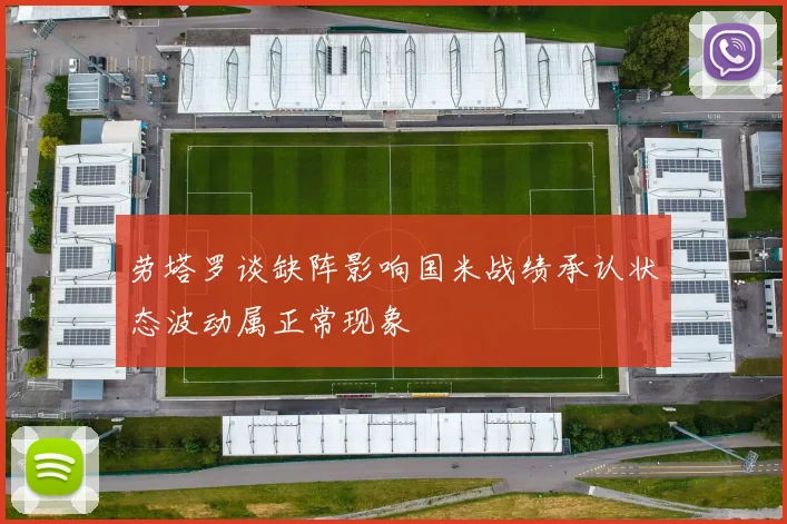 劳塔罗谈缺阵影响国米战绩承认状态波动属正常现象