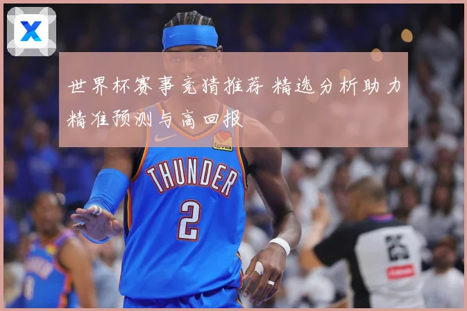 世界杯赛事竞猜推荐 精选分析助力精准预测与高回报