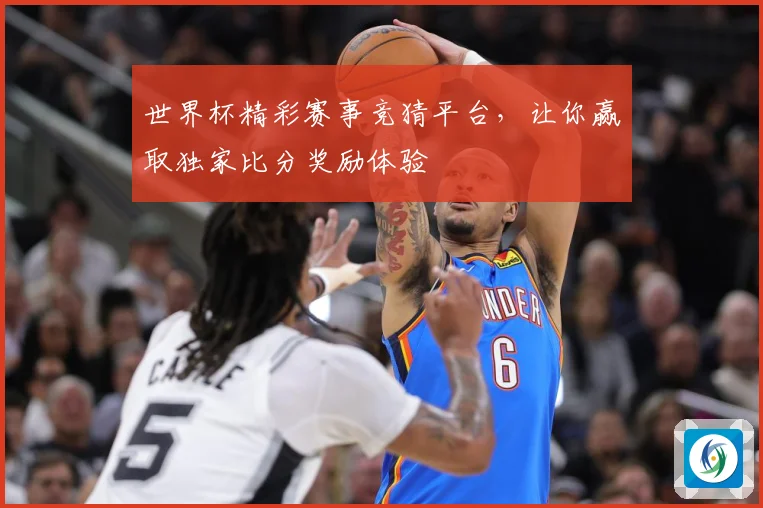 世界杯精彩赛事竞猜平台，让你赢取独家比分奖励体验