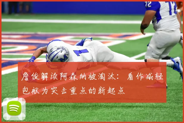 詹俊解读阿森纳被淘汰：看作减轻包袱为突击重点的新起点