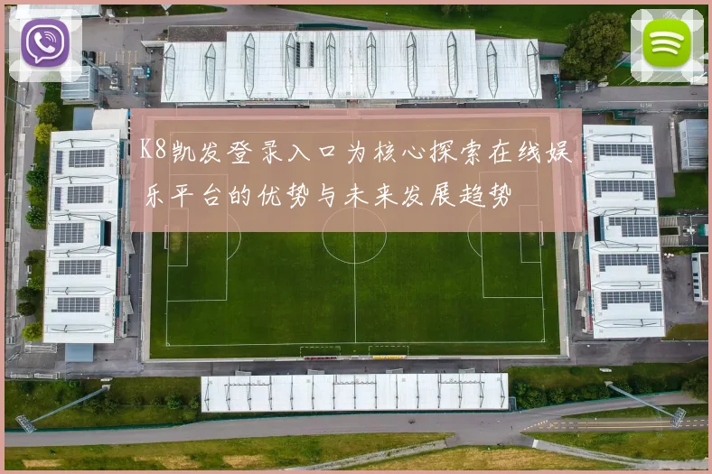 K8凯发登录入口为核心探索在线娱乐平台的优势与未来发展趋势
