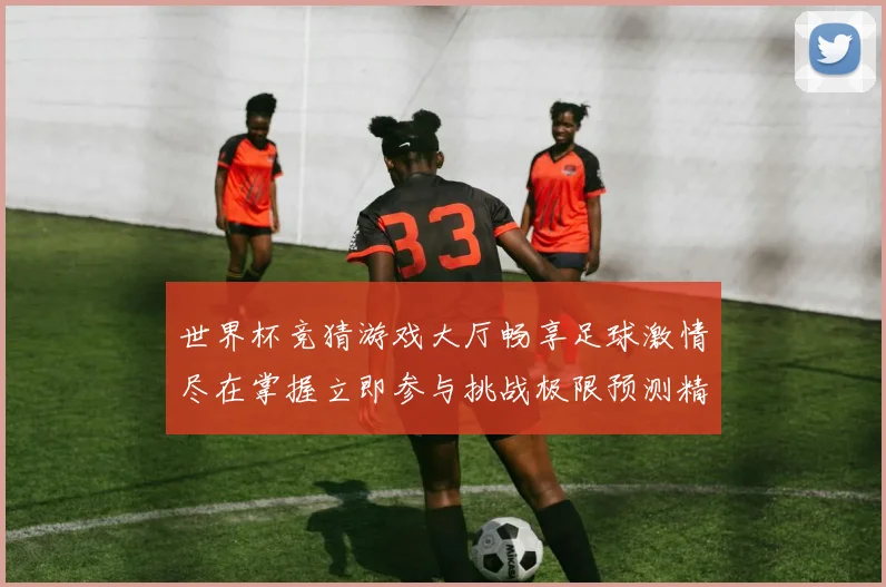 世界杯竞猜游戏大厅畅享足球激情尽在掌握立即参与挑战极限预测精彩赛事