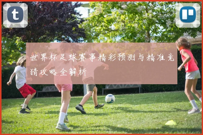 世界杯足球赛事精彩预测与精准竞猜攻略全解析