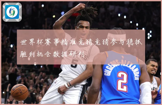 世界杯赛事精准竞猜竞猜参与稳抓胜利机会数据研判