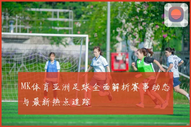 MK体育亚洲足球全面解析赛事动态与最新热点追踪