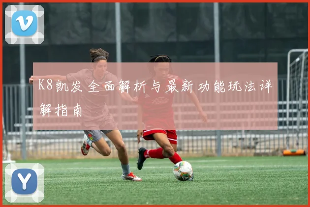 K8凯发全面解析与最新功能玩法详解指南