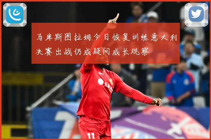 马库斯图拉姆今日恢复训练意大利决赛出战仍成疑问成长观察