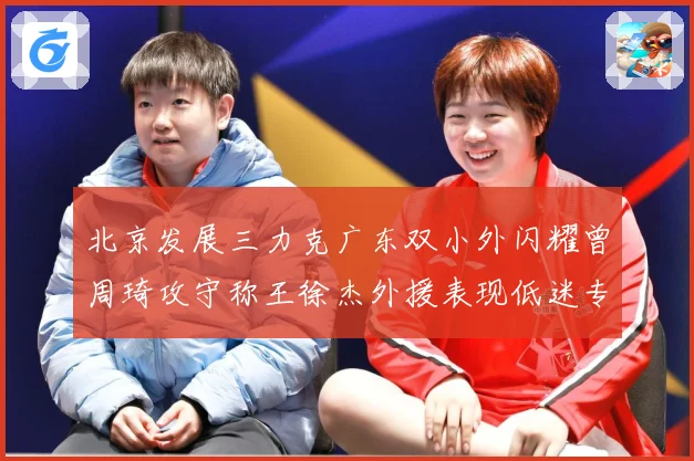 北京发展三力克广东双小外闪耀曾周琦攻守称王徐杰外援表现低迷专题观察