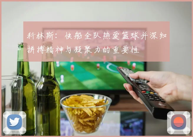 科林斯：快船全队热爱篮球并深知拼搏精神与凝聚力的重要性