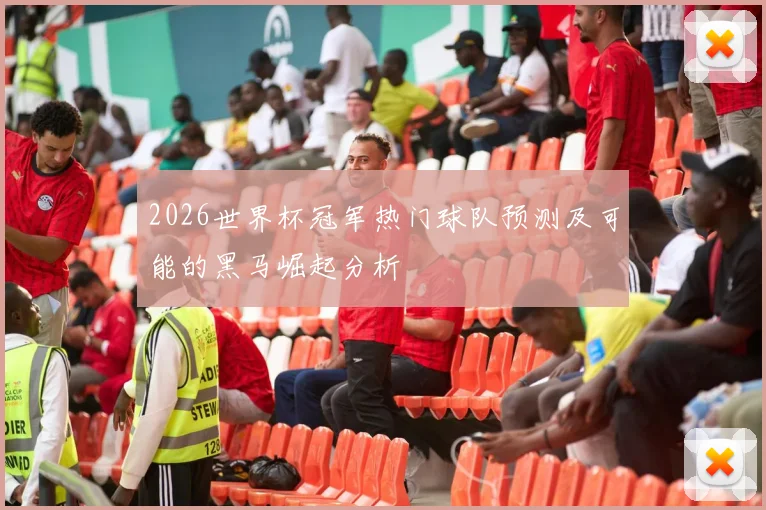 2026世界杯冠军热门球队预测及可能的黑马崛起分析
