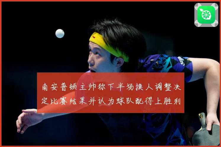 南安普顿主帅称下半场换人调整决定比赛结果并认为球队配得上胜利战术观察