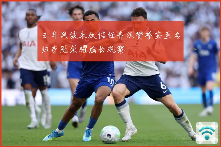 去年风波未改信任齐沃赞誉实至名归夺冠荣耀成长观察