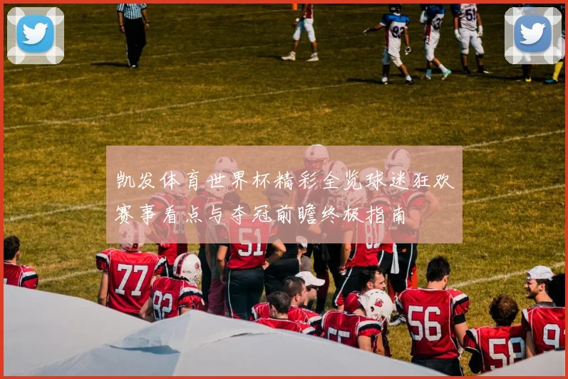 凯发体育世界杯精彩全览球迷狂欢赛事看点与夺冠前瞻终极指南