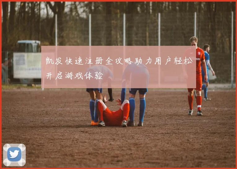 凯发快速注册全攻略助力用户轻松开启游戏体验