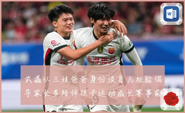 武磊以三娃爸爸身份谈育儿经验倡导家长多陪伴孩子运动成长赛事前瞻