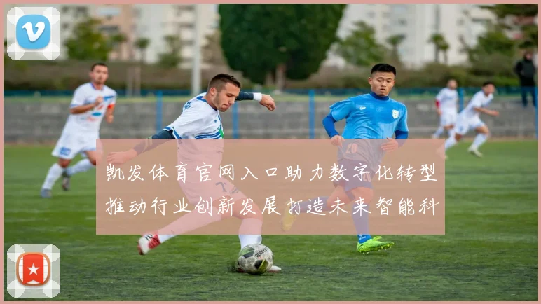 凯发体育官网入口助力数字化转型推动行业创新发展打造未来智能科技新高地