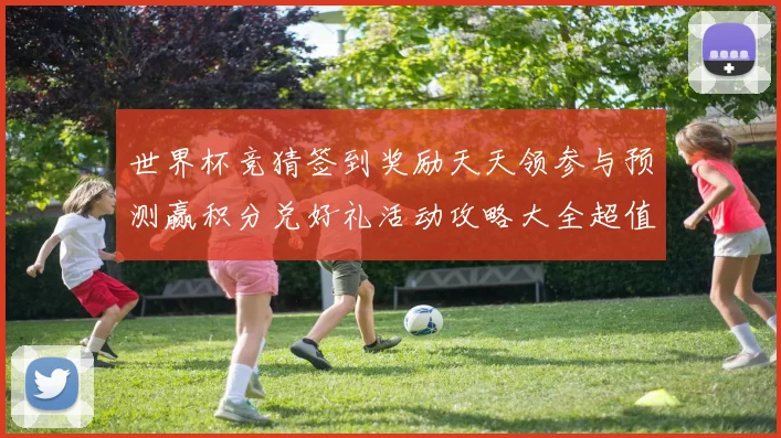 世界杯竞猜签到奖励天天领参与预测赢积分兑好礼活动攻略大全超值