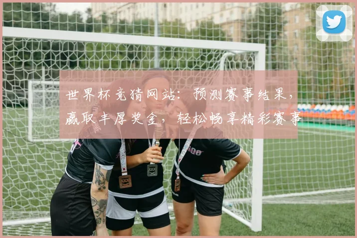 世界杯竞猜网站：预测赛事结果，赢取丰厚奖金，轻松畅享精彩赛事盛宴