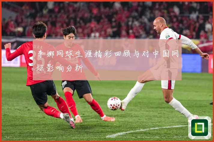 李娜网球生涯精彩回顾与对中国网坛影响分析