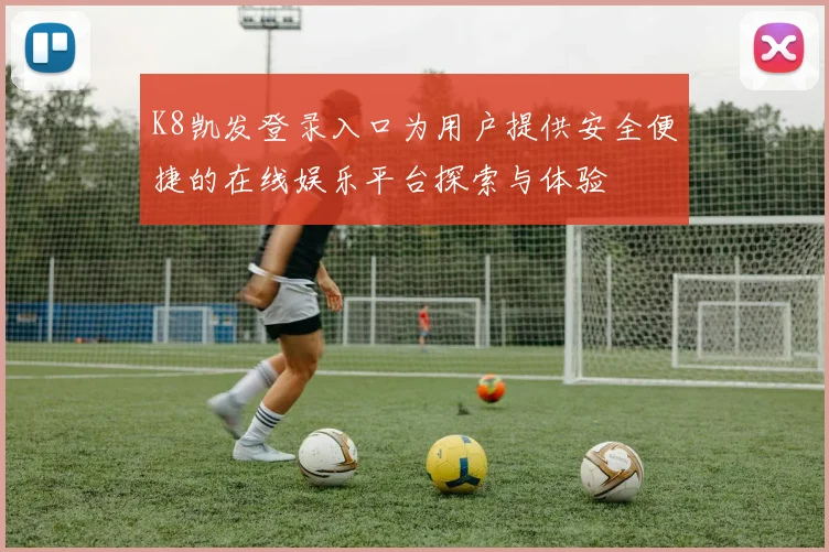 K8凯发登录入口为用户提供安全便捷的在线娱乐平台探索与体验