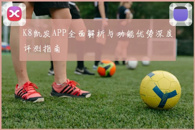 K8凯发APP全面解析与功能优势深度评测指南