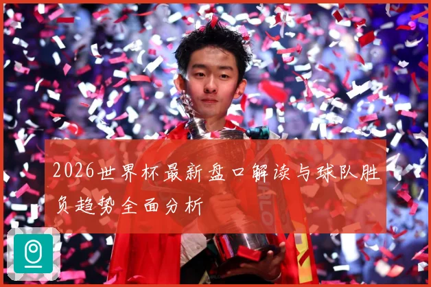 2026世界杯最新盘口解读与球队胜负趋势全面分析