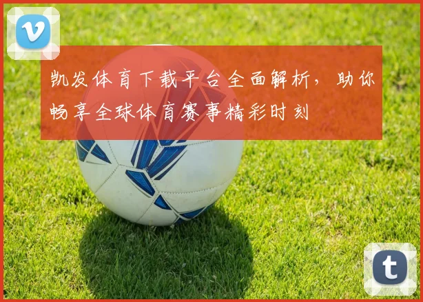 凯发体育下载平台全面解析，助你畅享全球体育赛事精彩时刻