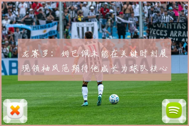 龙赛罗：姆巴佩未能在关键时刻展现领袖风范期待他成长为球队核心