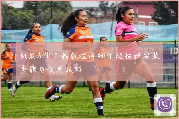 凯发APP下载教程详细介绍快速安装步骤与使用技巧