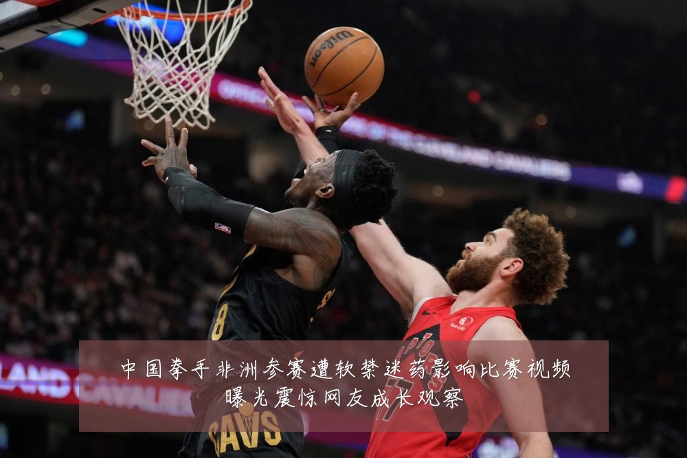 中国拳手非洲参赛遭软禁迷药影响比赛视频曝光震惊网友成长观察