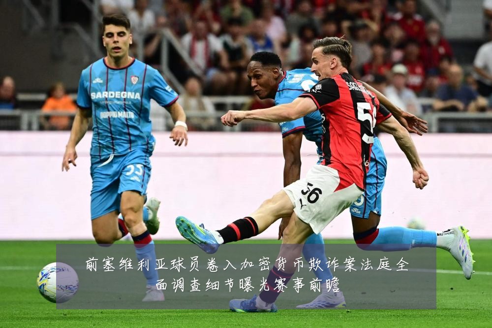 前塞维利亚球员卷入加密货币欺诈案法庭全面调查细节曝光赛事前瞻