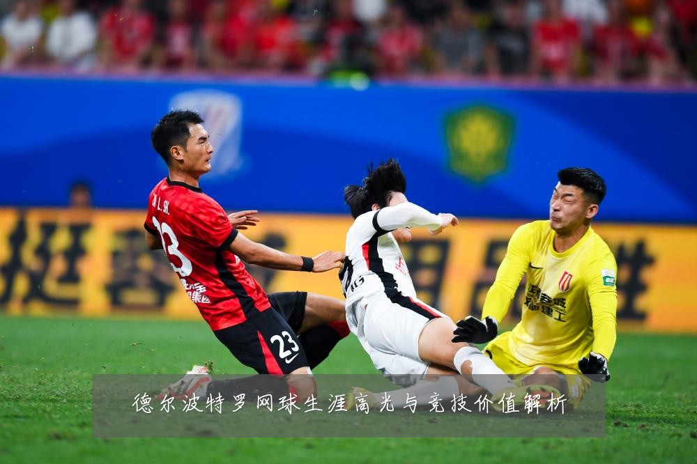 德尔波特罗网球生涯高光与竞技价值解析