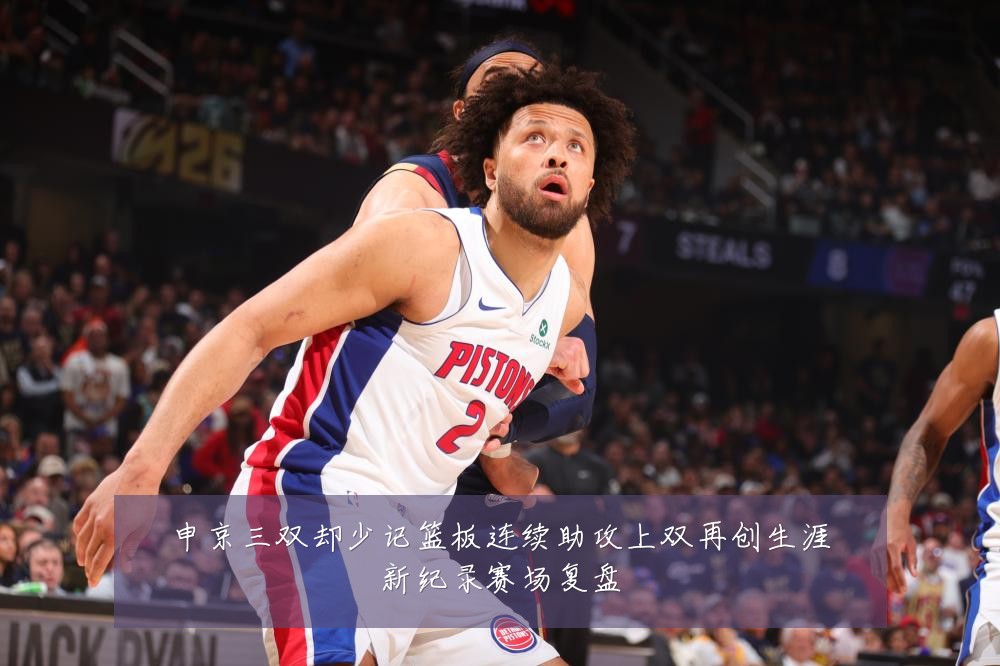 申京三双却少记篮板连续助攻上双再创生涯新纪录赛场复盘