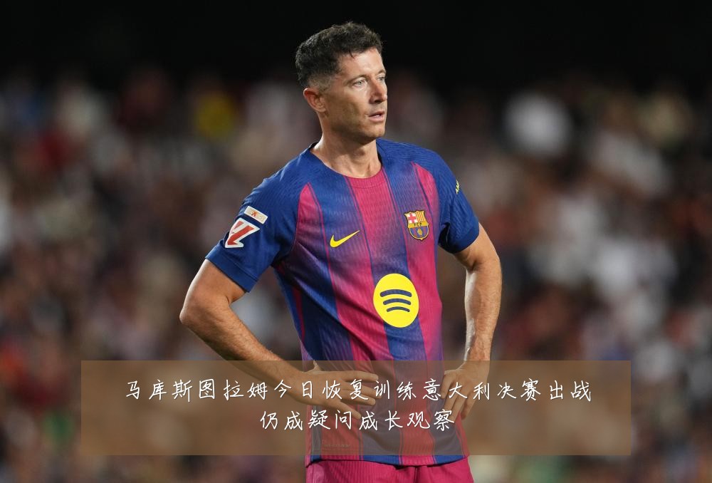 马库斯图拉姆今日恢复训练意大利决赛出战仍成疑问成长观察